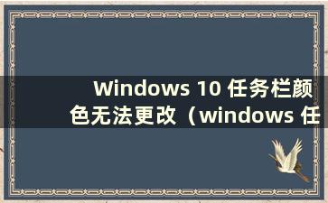 Windows 10 任务栏颜色无法更改（windows 任务栏颜色无法更改）